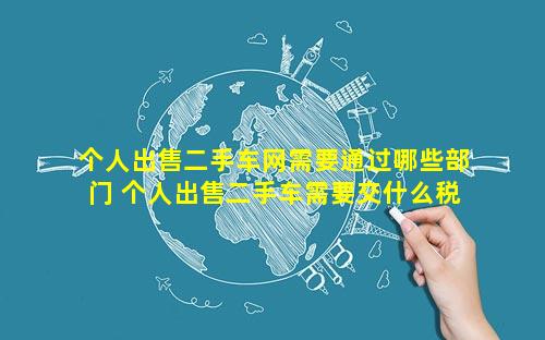 个人出售二手车网需要通过哪些部门 个人出售二手车需要交什么税
